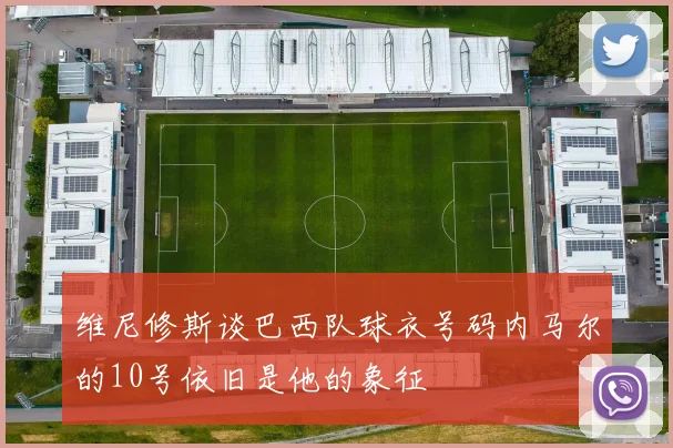 维尼修斯谈巴西队球衣号码内马尔的10号依旧是他的象征