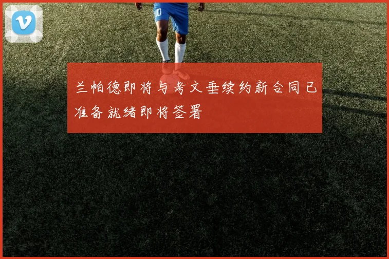 兰帕德即将与考文垂续约新合同已准备就绪即将签署
