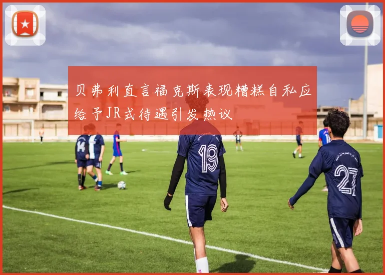 贝弗利直言福克斯表现糟糕自私应给予JR式待遇引发热议