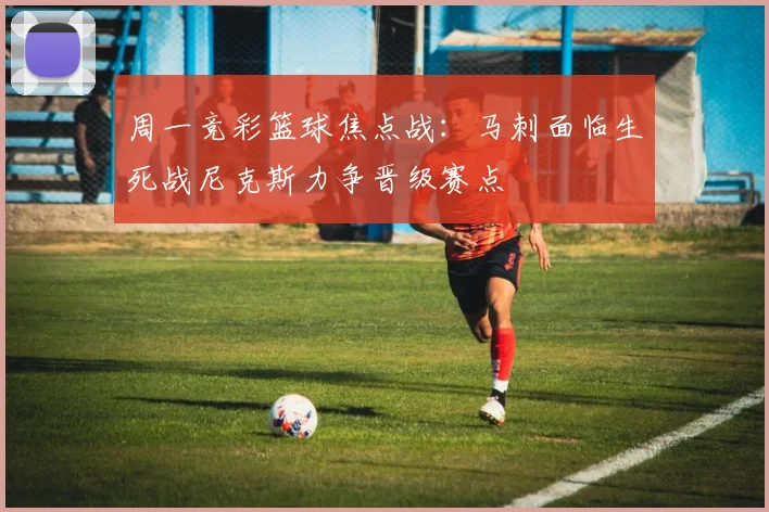 周一竞彩篮球焦点战:马刺面临生死战尼克斯力争晋级赛点