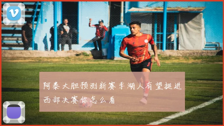 阿泰大胆预测新赛季湖人有望挺进西部决赛你怎么看