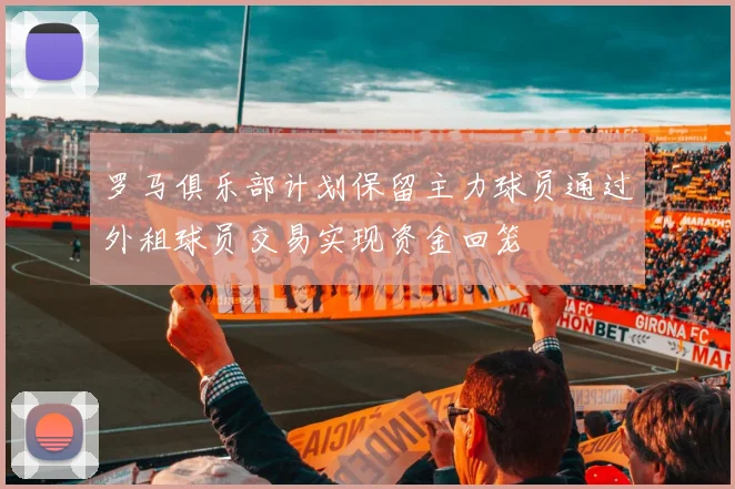 罗马俱乐部计划保留主力球员通过外租球员交易实现资金回笼