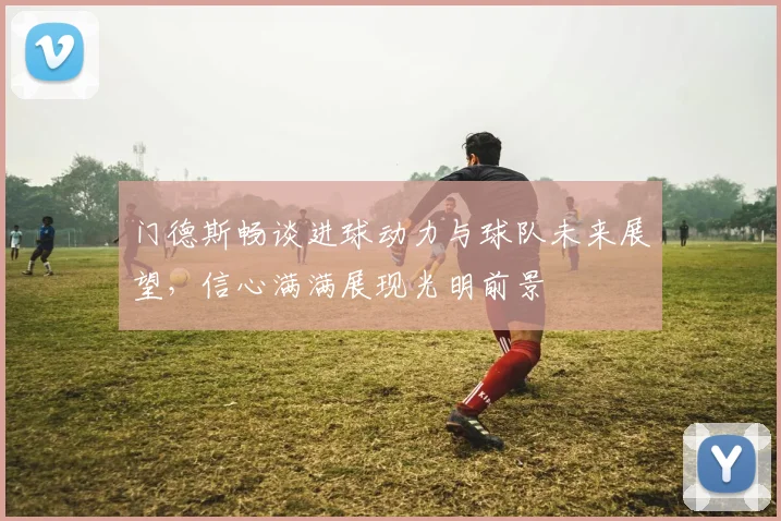 门德斯畅谈进球动力与球队未来展望,信心满满展现光明前景