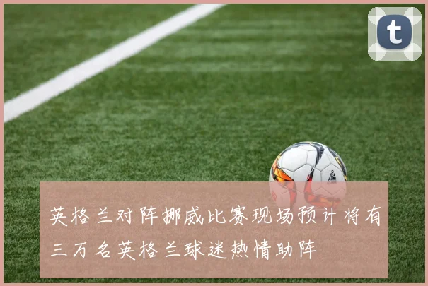 英格兰对阵挪威比赛现场预计将有三万名英格兰球迷热情助阵