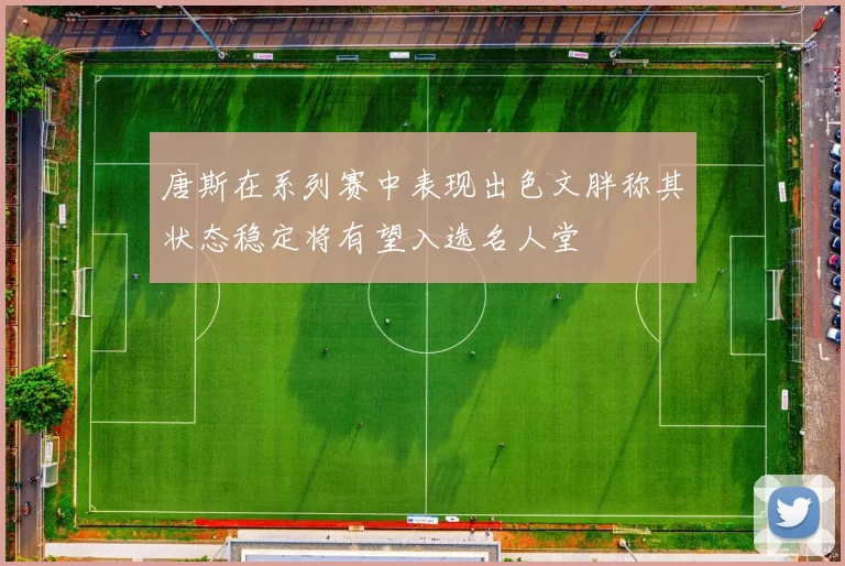 唐斯在系列赛中表现出色文胖称其状态稳定将有望入选名人堂