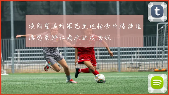 埃因霍温对塞巴里达转会价格持谨慎态度拜仁尚未达成协议