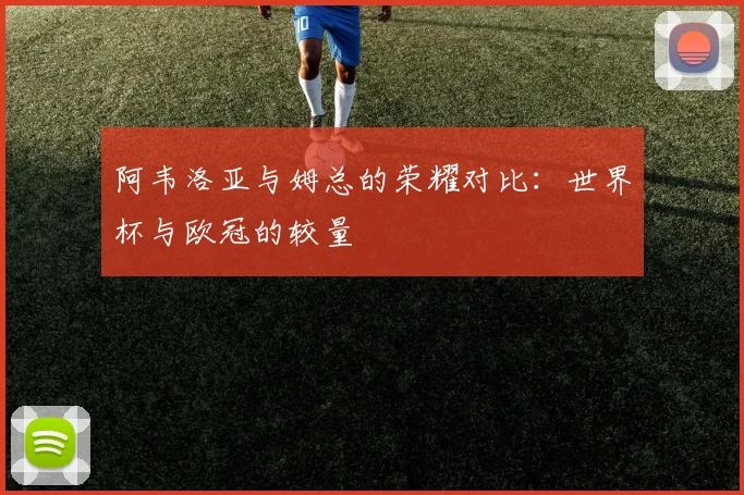 阿韦洛亚与姆总的荣耀对比：世界杯与欧冠的较量