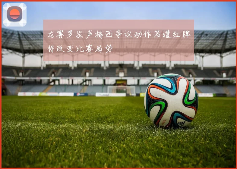 龙赛罗发声梅西争议动作若遭红牌将改变比赛局势